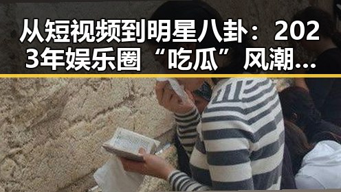 从短视频到明星八卦：2023年娱乐圈“吃瓜”风潮回顾