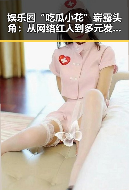 娱乐圈“吃瓜小花”崭露头角：从网络红人到多元发展的新星