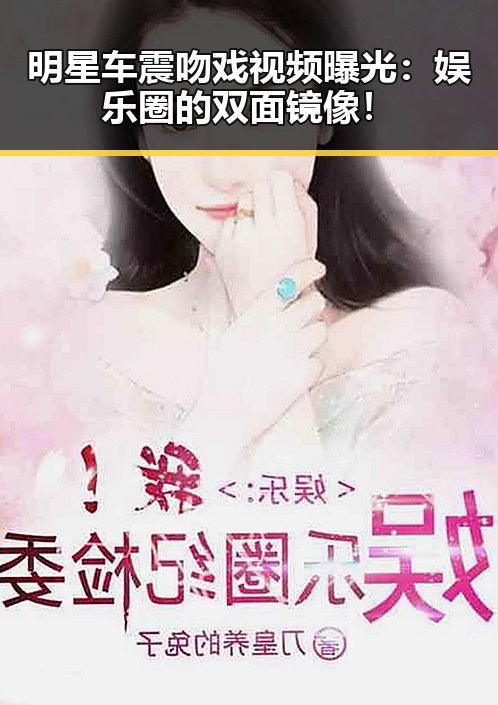 明星车震吻戏视频曝光：娱乐圈的双面镜像！