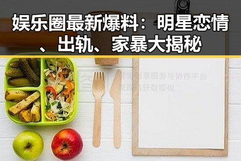 娱乐圈最新爆料：明星恋情、出轨、家暴大揭秘