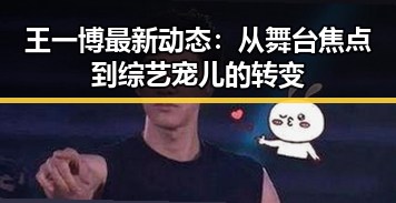 王一博最新动态：从舞台焦点到综艺宠儿的转变