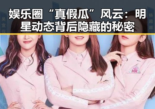 娱乐圈“真假瓜”风云：明星动态背后隐藏的秘密