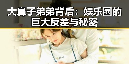 大鼻子弟弟背后：娱乐圈的巨大反差与秘密